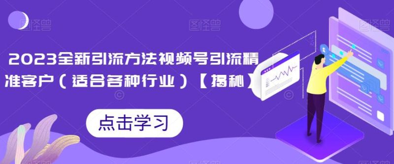 2023全新引流方法，视频号引流精准客户（适合各种行业）【揭秘】网赚项目-副业赚钱-互联网创业-独家轻创IP星泽云创