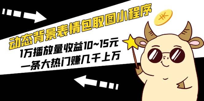 动态背景表情包取图小程序，1万播放量收益10~15元网赚项目-副业赚钱-互联网创业-独家轻创IP星泽云创