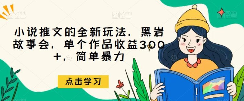 小说推文的全新玩法，黑岩故事会，单个作品收益300+，简单暴力【揭秘】网赚项目-副业赚钱-互联网创业-独家轻创IP星泽云创