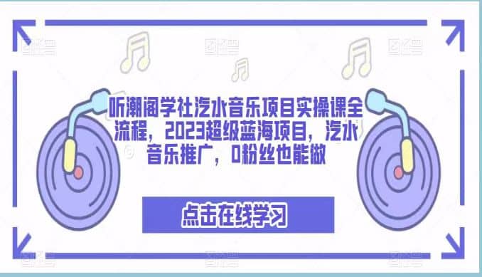 听潮阁学社汽水音乐项目实操课全流程，2023超级蓝海项目，汽水音乐推广，0粉丝也能做网赚项目-副业赚钱-互联网创业-独家轻创IP星泽云创