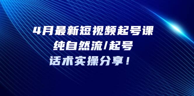 4月最新短视频起号课：纯自然流/起号，话术实操分享网赚项目-副业赚钱-互联网创业-独家轻创IP星泽云创
