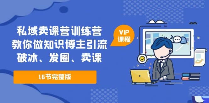 私域卖课营训练营：教你做知识博主引流、破冰、发圈、卖课（16节课完整版）网赚项目-副业赚钱-互联网创业-独家轻创IP星泽云创