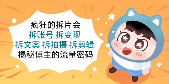 疯狂的拆片会：拆账号 拆变现 拆文案 拆拍摄 拆剪辑 揭秘博主的流量密码网赚项目-副业赚钱-互联网创业-独家轻创IP星泽云创