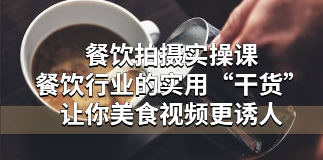 餐饮拍摄实操课：餐饮行业的实用“干货”让你美食视频更诱人网赚项目-副业赚钱-互联网创业-独家轻创IP星泽云创