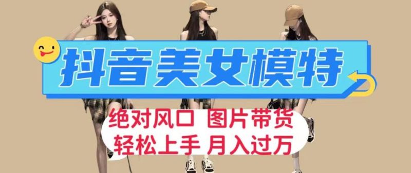 抖音美女模特图片带货，每天半小时发两张图片，月入过万，轻松躺赚【揭秘】网赚项目-副业赚钱-互联网创业-独家轻创IP星泽云创