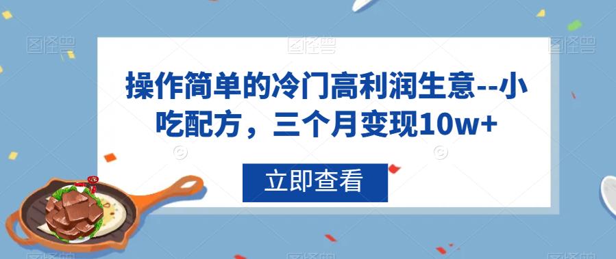 操作简单的冷门高利润生意–小吃配方，三个月变现10w+【揭秘】网赚项目-副业赚钱-互联网创业-独家轻创IP星泽云创