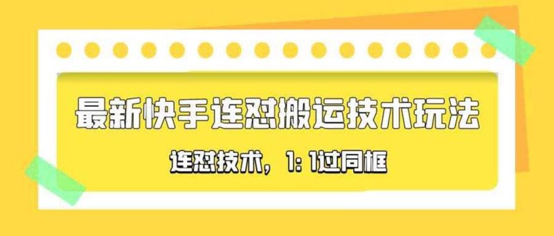 对外收费990的最新快手连怼搬运技术玩法，1:1过同框技术（4月10更新）网赚项目-副业赚钱-互联网创业-独家轻创IP星泽云创