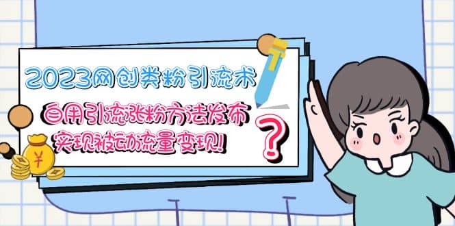 2023网创类粉引流术，自用引流涨粉方法发布，实现被动流量变现网赚项目-副业赚钱-互联网创业-独家轻创IP星泽云创