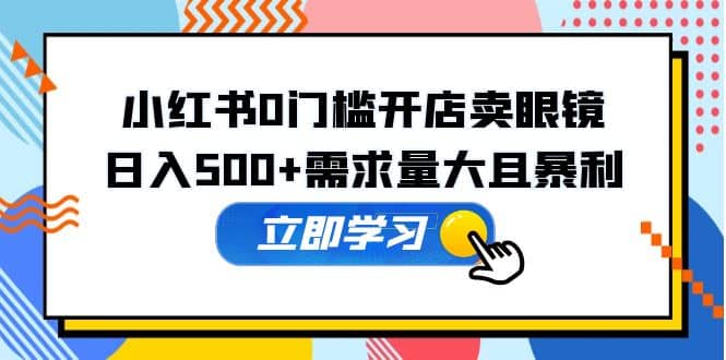 小红书0门槛开店卖眼镜，一部手机可操作网赚项目-副业赚钱-互联网创业-独家轻创IP星泽云创