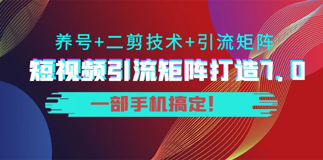 短视频引流矩阵打造7.0，养号+二剪技术+引流矩阵 一部手机搞定！网赚项目-副业赚钱-互联网创业-独家轻创IP星泽云创