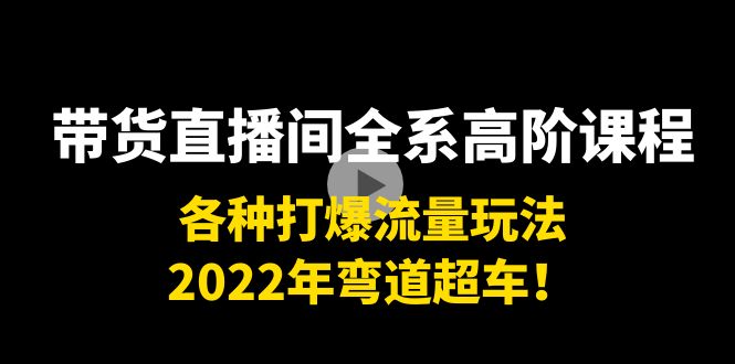 带货直播间全系高阶课程：各种打爆流量玩法，2022年弯道超车！网赚项目-副业赚钱-互联网创业-独家轻创IP星泽云创