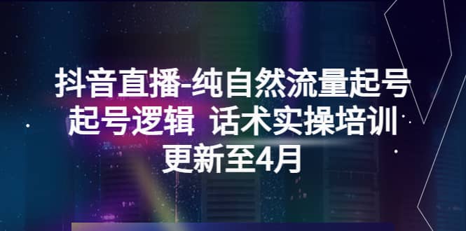 抖音直播-纯自然流量起号，起号逻辑 话术实操培训（更新至4月）网赚项目-副业赚钱-互联网创业-独家轻创IP星泽云创
