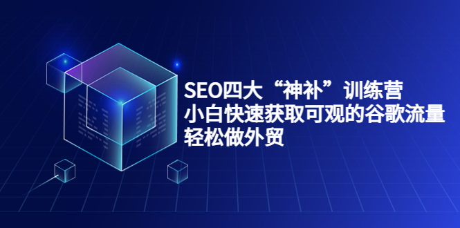 SEO四大“神补”训练营，小白快速获取可观的谷歌流量，轻松做外贸网赚项目-副业赚钱-互联网创业-独家轻创IP星泽云创