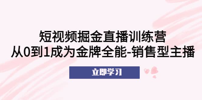 短视频掘金直播训练营：从0到1成为金牌全能-销售型主播网赚项目-副业赚钱-互联网创业-独家轻创IP星泽云创