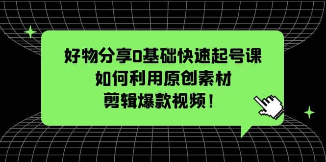 好物分享0基础快速起号课：如何利用原创素材剪辑爆款视频！网赚项目-副业赚钱-互联网创业-独家轻创IP星泽云创