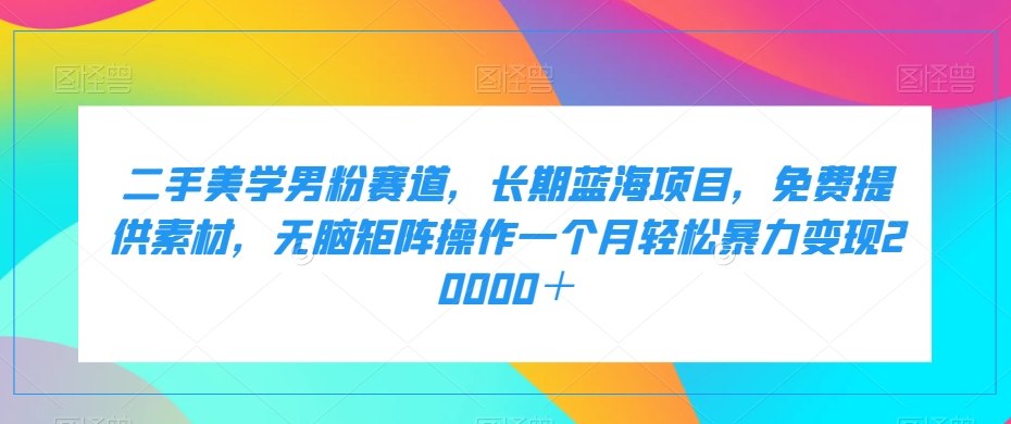 二手美学男粉赛道，长期蓝海项目，无脑矩阵操作一个月轻松暴力变现20000＋网赚项目-副业赚钱-互联网创业-独家轻创IP星泽云创