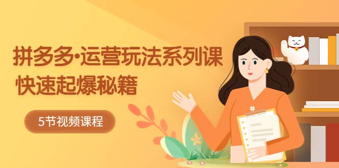 2023拼多多-运营玩法系列课：快速起爆秘籍（5节视频课）网赚项目-副业赚钱-互联网创业-独家轻创IP星泽云创