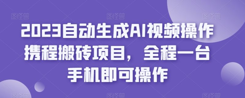 2023自动生成AI视频操作携程搬砖项目，全程一台手机即可操作网赚项目-副业赚钱-互联网创业-独家轻创IP星泽云创