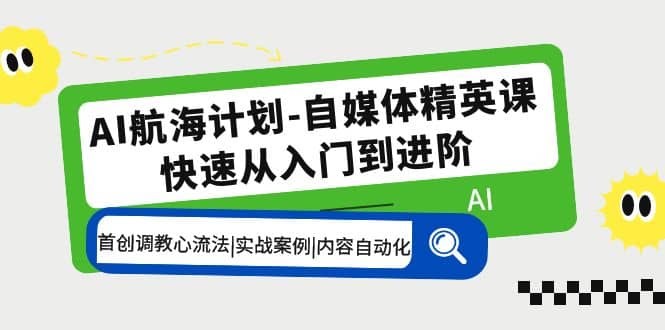 AI航海计划-自媒体精英课 入门到进阶 首创调教心流法|实战案例|内容自动化网赚项目-副业赚钱-互联网创业-独家轻创IP星泽云创