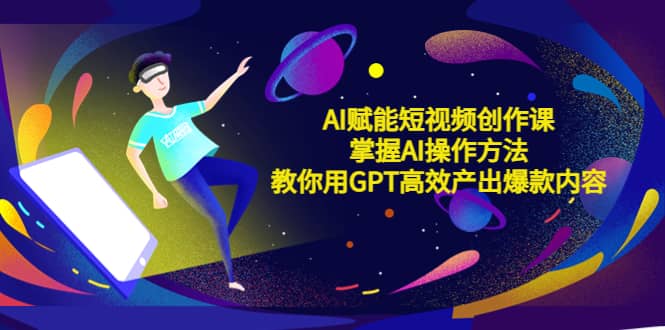 AI赋能短视频创作课，掌握AI操作方法，教你用AI高效产出爆款内容网赚项目-副业赚钱-互联网创业-独家轻创IP星泽云创