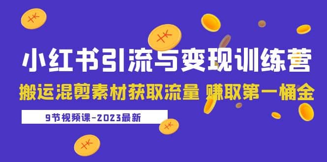 2023小红书引流与变现训练营：搬运混剪素材获取流量 赚取第一桶金（9节课）网赚项目-副业赚钱-互联网创业-独家轻创IP星泽云创