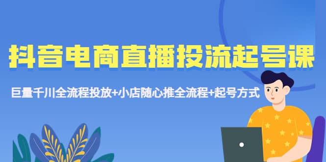 抖音电商直播投流起号课程 巨量千川全流程投放+小店随心推全流程+起号方式网赚项目-副业赚钱-互联网创业-独家轻创IP星泽云创