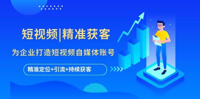 短视频|精准获客 为企业打造短视频自媒体账号 (精准定位+引流+持续获客)网赚项目-副业赚钱-互联网创业-独家轻创IP星泽云创