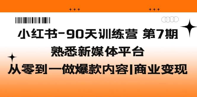 小红书-90天训练营-第7期，熟悉新媒体平台|从零到一做爆款内容|商业变现网赚项目-副业赚钱-互联网创业-独家轻创IP星泽云创
