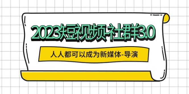 2023短视频-社群3.0，人人都可以成为新媒体-导演 (包含内部社群直播课全套)网赚项目-副业赚钱-互联网创业-独家轻创IP星泽云创