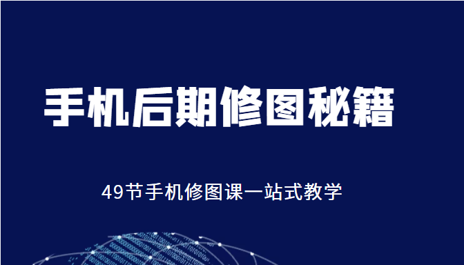 手机后期修图秘籍-49节手机修图课，一站式教学（价值399元）网赚项目-副业赚钱-互联网创业-独家轻创IP星泽云创