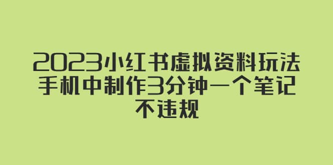 2023小红书虚拟资料玩法，手机中制作3分钟一个笔记不违规网赚项目-副业赚钱-互联网创业-独家轻创IP星泽云创