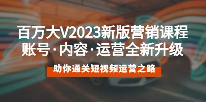 百万大V2023新版营销课 账号·内容·运营全新升级 通关短视频运营之路网赚项目-副业赚钱-互联网创业-独家轻创IP星泽云创