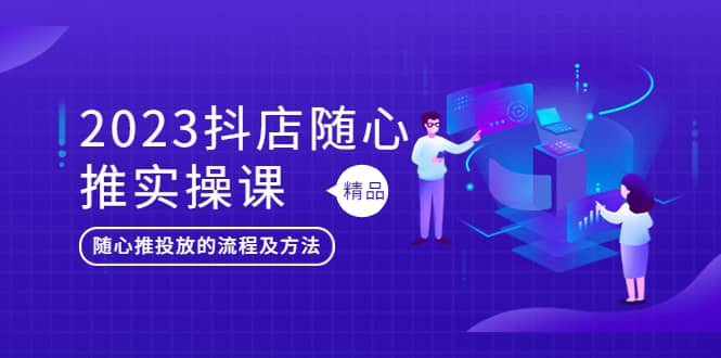 2023抖店随心推实操课，搞懂抖音小店随心推投放的流程及方法网赚项目-副业赚钱-互联网创业-独家轻创IP星泽云创