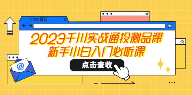 2023千川实战通投测品课，新手小白入门必听课网赚项目-副业赚钱-互联网创业-独家轻创IP星泽云创