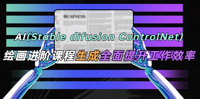 AI（stable difusion ControlNet）绘画进阶课程 办公场景 全面提升工作效率网赚项目-副业赚钱-互联网创业-独家轻创IP星泽云创