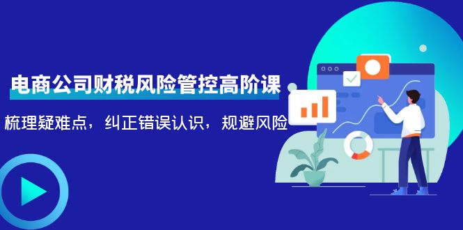 电商公司财税风险管控高阶课，梳理疑难点，纠正错误认识，规避风险网赚项目-副业赚钱-互联网创业-独家轻创IP星泽云创