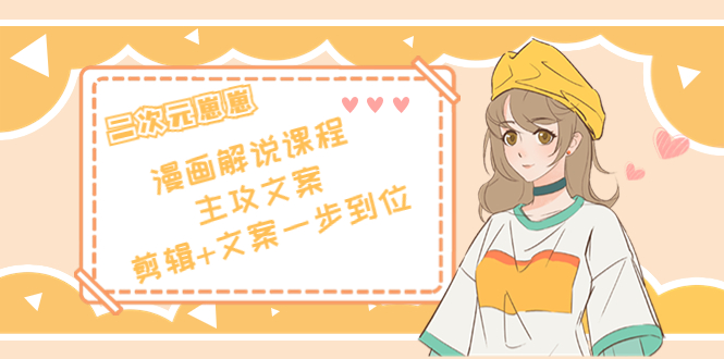 二次元·漫画解说课程——主攻文案，剪辑+文案一步到位（价值599元）网赚项目-副业赚钱-互联网创业-独家轻创IP星泽云创