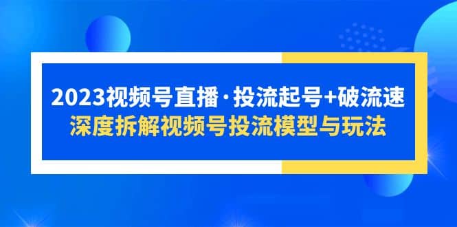 2023视频号直播·投流起号+破流速，深度拆解视频号投流模型与玩法网赚项目-副业赚钱-互联网创业-独家轻创IP星泽云创