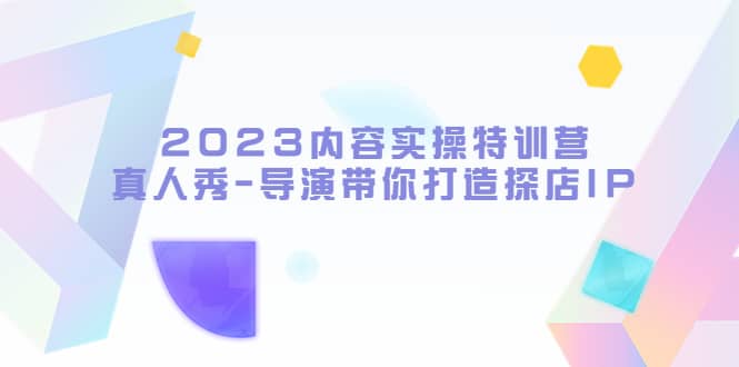 2023内容实操特训营，真人秀-导演带你打造探店IP网赚项目-副业赚钱-互联网创业-独家轻创IP星泽云创