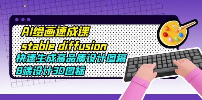 AI绘画速成课stable diffusion，快速生成高品质设计图稿、B端设计3D图标网赚项目-副业赚钱-互联网创业-独家轻创IP星泽云创