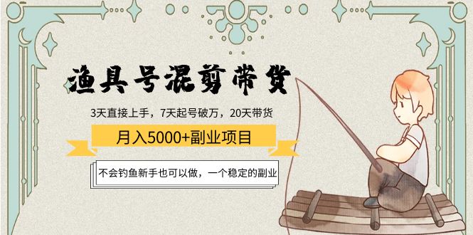 渔具号混剪带货月入5000+项目：不会钓鱼新手也可以做，一个稳定的副业网赚项目-副业赚钱-互联网创业-独家轻创IP星泽云创