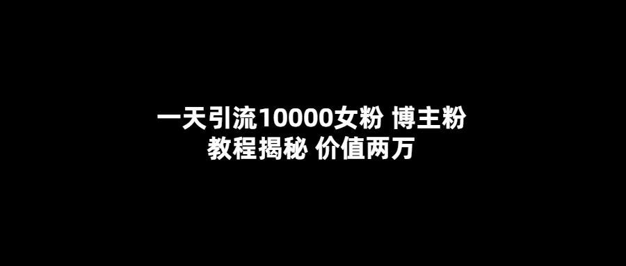 一天引流10000女粉，博主粉教程揭秘（价值两万）网赚项目-副业赚钱-互联网创业-独家轻创IP星泽云创