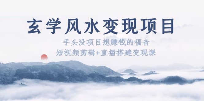 玄学风水变现项目：手头没项目想赚钱的福音（短视频剪辑+直播搭建变现课）网赚项目-副业赚钱-互联网创业-独家轻创IP星泽云创