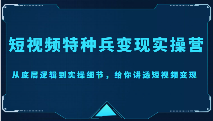 短视频特种兵变现实操营，从底层逻辑到实操细节，给你讲透短视频变现（价值2499元）网赚项目-副业赚钱-互联网创业-独家轻创IP星泽云创