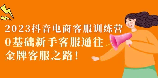 2023抖音·电商客服训练营：0基础新手客服通往金牌客服之路网赚项目-副业赚钱-互联网创业-独家轻创IP星泽云创