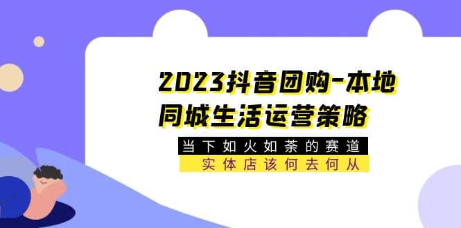 2023抖音团购-本地同城生活运营策略 当下如火如荼的赛道·实体店该何去何从网赚项目-副业赚钱-互联网创业-独家轻创IP星泽云创