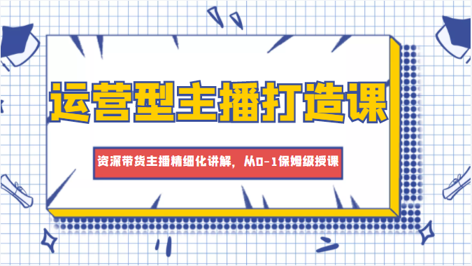 运营型主播打造课，资深带货主播精细化讲解，从0-1保姆级授课网赚项目-副业赚钱-互联网创业-独家轻创IP星泽云创