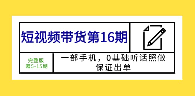 短视频带货第16期：一部手机，0基础听话照做，保证出单网赚项目-副业赚钱-互联网创业-独家轻创IP星泽云创