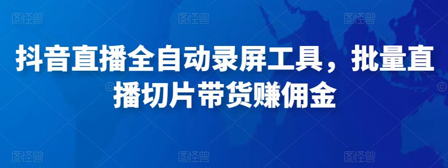抖音直播全自动录屏工具，批量实时录制直播视频，可带货赚佣金（软件+使用教程）网赚项目-副业赚钱-互联网创业-独家轻创IP星泽云创