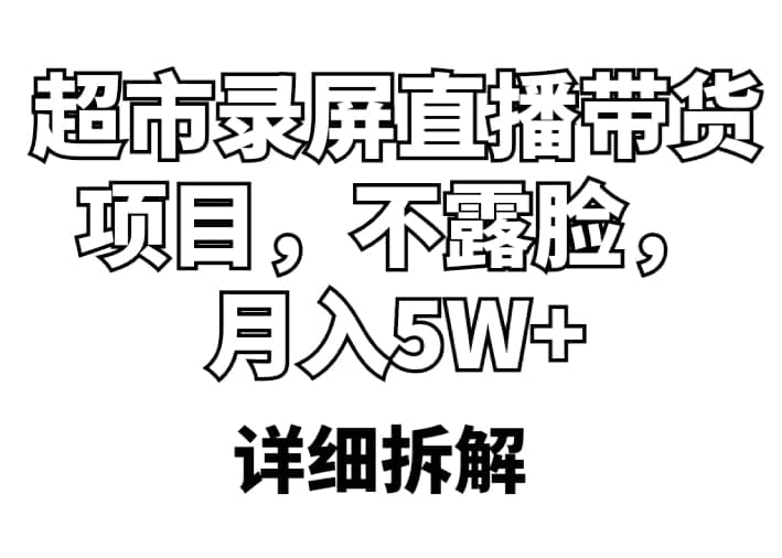 超市录屏直播带货项目，不露脸，月入5W+（详细拆解）网赚项目-副业赚钱-互联网创业-独家轻创IP星泽云创